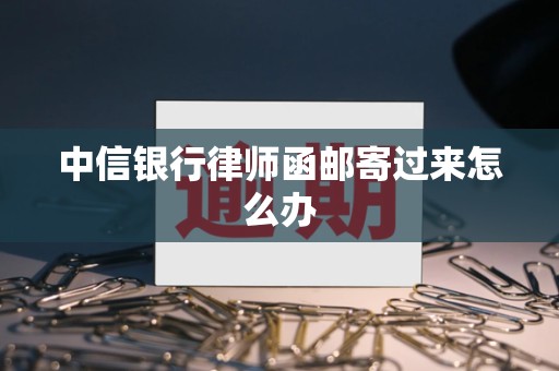 What should I do if the lawyer's letter from CITIC Bank is mailed?