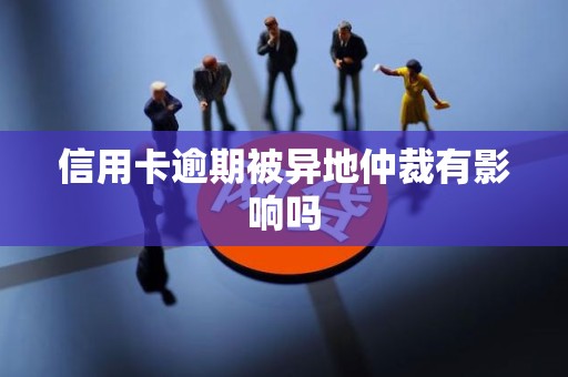 信用卡逾期被异地仲裁有影响吗