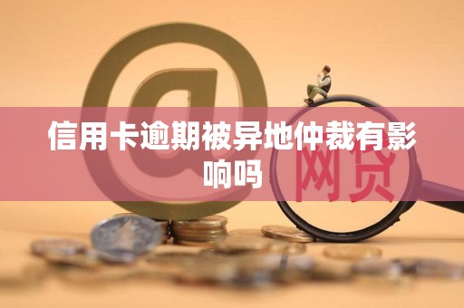 信用卡逾期被异地仲裁有影响吗