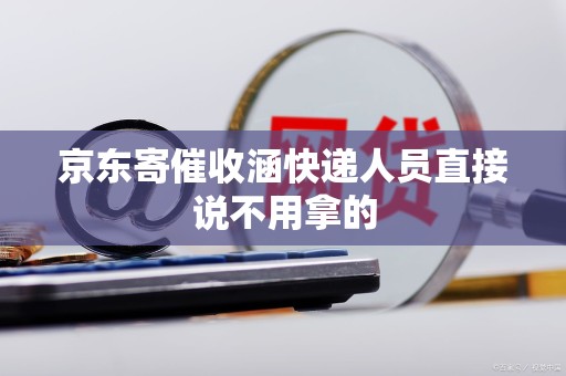 京东寄催收涵快递人员直接说不用拿的