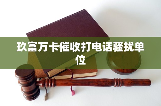 玖富万卡催收打电话骚扰单位