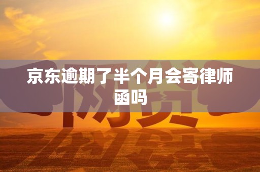 京东逾期了半个月会寄律师函吗
