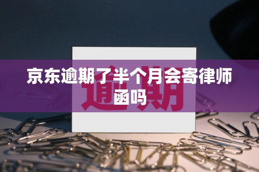 京东逾期了半个月会寄律师函吗
