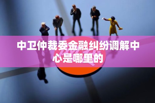 中卫仲裁委金融纠纷调解中心是哪里的