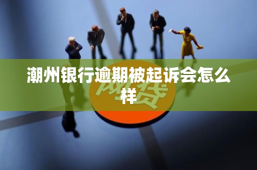 潮州银行逾期被起诉会怎么样