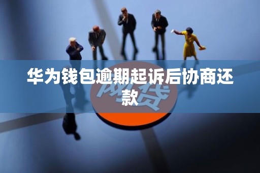 华为钱包逾期起诉后协商还款