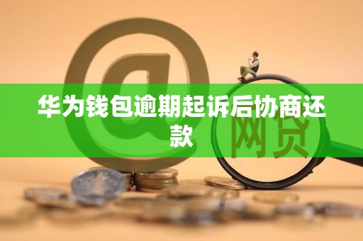 华为钱包逾期起诉后协商还款