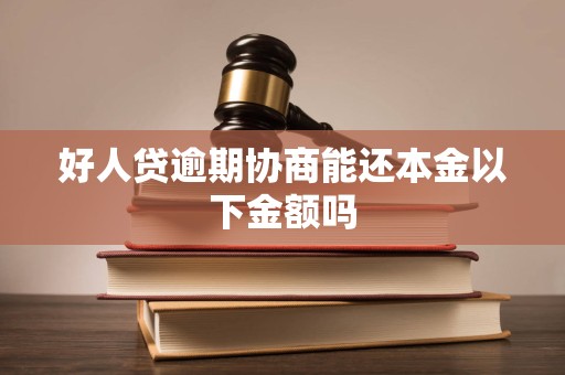 好人贷逾期协商能还本金以下金额吗