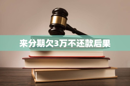来分期欠3万不还款后果