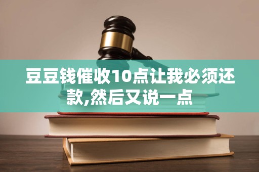 豆豆钱催收10点让我必须还款,然后又说一点