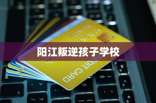 阳江叛逆孩子学校