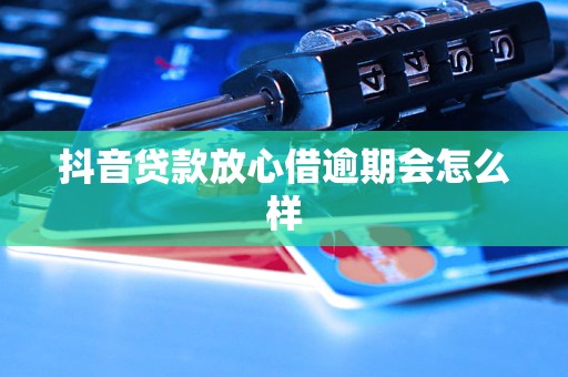 抖音贷款放心借逾期会怎么样