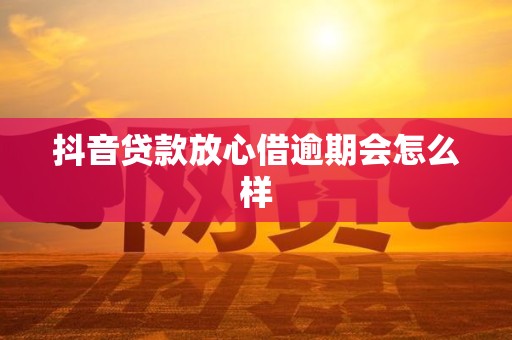 抖音贷款放心借逾期会怎么样