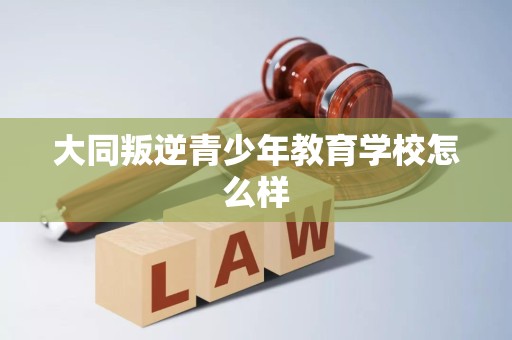大同叛逆青少年教育学校怎么样