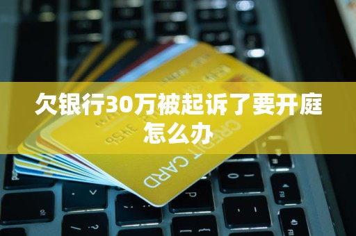 欠银行30万被起诉了要开庭怎么办