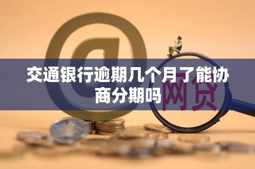 交通银行逾期三个月就不能协商处理吗(交通银行逾期3个月每个月还几百多久上门)