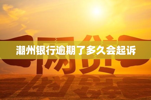潮州银行逾期了多久会起诉