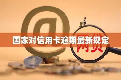 国家对信用卡逾期最新规定(国家对信用卡逾期最新规定解读)