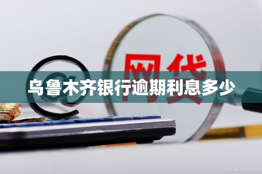 乌鲁木齐银行逾期利息多少