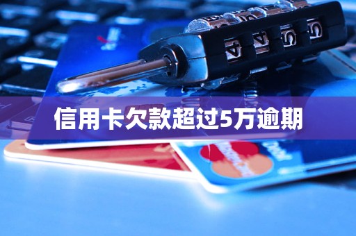 欠信用卡5万逾期三年(5万本金信用卡逾期4年)
