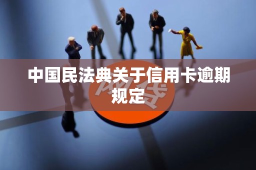 民法典信用卡逾期新规定(2020民法典信用卡逾期)
