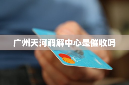 广州天河调解中心是催收吗
