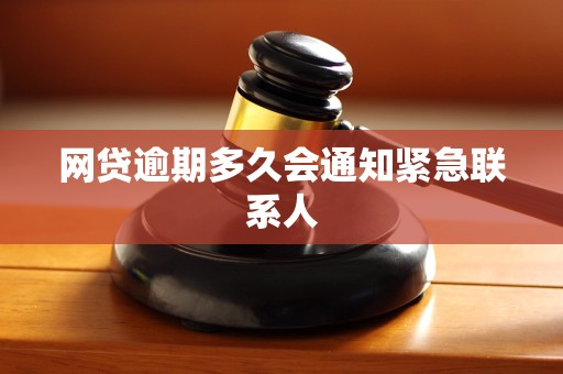 网贷逾期多久会通知紧急联系人 网贷逾期多久会通知紧急联系人