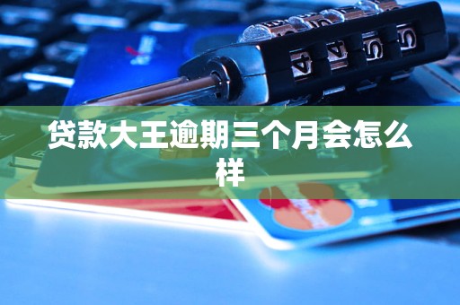 贷款大王逾期三个月会怎么样