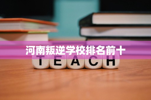 河南叛逆学校排名前十-青少年教育