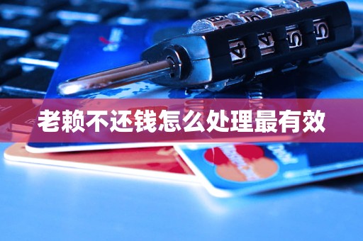 老赖不还钱怎么处理最有效-逾期知识