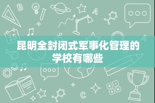 昆明全封闭式军事化管理的学校有哪些