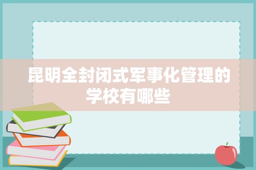 昆明全封闭式军事化管理的学校有哪些