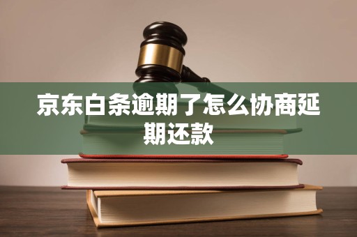 京东白条逾期了怎么协商延期还款 京东白条逾期了怎么协商延期还款