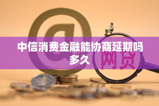 中信消费金融能协商延期吗多久
