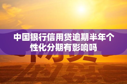 中国银行信用贷逾期半年个性化分期有影响吗 中国银行信用贷逾期半年个性化分期有影响吗