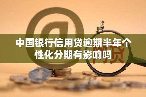 中国银行信用贷逾期半年个性化分期有影响吗 中国银行信用贷逾期半年个性化分期有影响吗