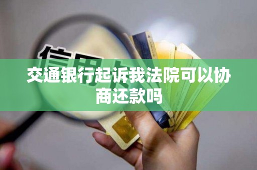 交通银行起诉我法院可以协商还款吗