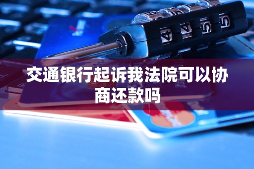 交通银行起诉我法院可以协商还款吗