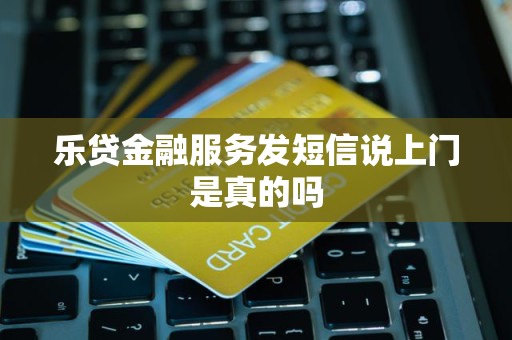 乐贷金融服务发短信说上门是真的吗