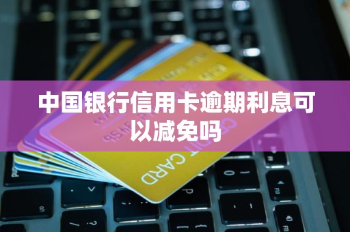 中国银行信用卡逾期利息可以减免吗