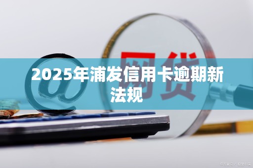 2025年浦发信用卡逾期新法规 2025年浦发信用卡逾期新法规