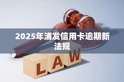 2025年浦发信用卡逾期新法规 2025年浦发信用卡逾期新法规