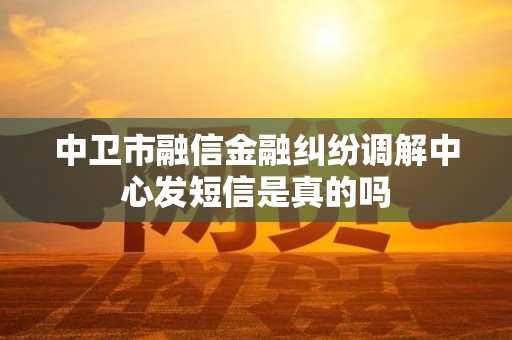 中卫市融信金融纠纷调解中心发短信是真的吗 中卫市融信金融纠纷调解中心发短信是真的吗