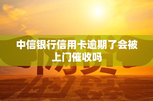 中信银行信用卡逾期了会被上门催收吗