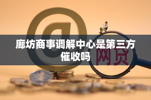 廊坊商事调解中心是第三方催收吗 廊坊商事调解中心是第三方催收吗