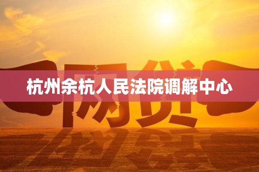 杭州余杭人民法院调解中心 杭州余杭人民法院调解中心