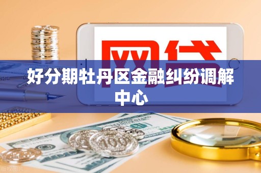 好分期牡丹区金融纠纷调解中心 好分期牡丹区金融纠纷调解中心