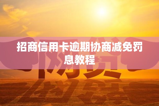 招商信用卡逾期协商减免罚息教程 招商信用卡逾期协商减免罚息教程