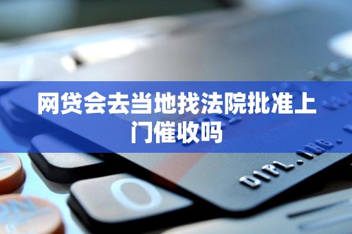 网贷会去当地找法院批准上门催收吗 网贷会去当地找法院批准上门催收吗