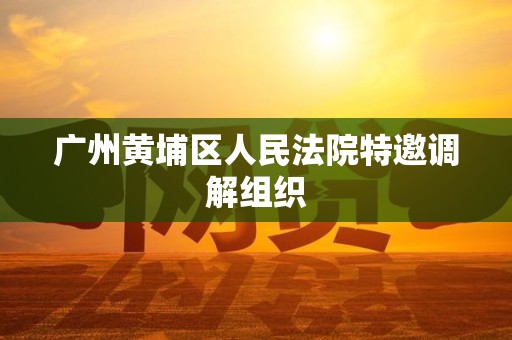 广州黄埔区人民法院特邀调解组织